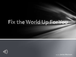 Fix the World Up For You Music By: James Morrison  