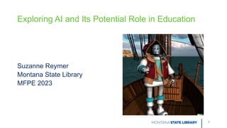 Exploring AI and Its Potential Role in Education
Suzanne Reymer
Montana State Library
MFPE 2023
1
 