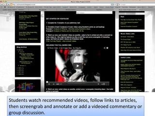 Students watch recommended videos, follow links to articles,
then screengrab and annotate or add a videoed commentary or
group discussion.
 