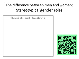 The difference between men and women:
Stereotypical gender roles
Thoughts and Questions:
 