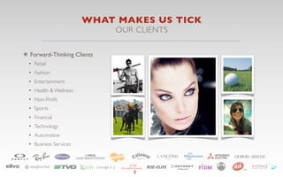 WHAT MAKES US TICK
                             OUR CLIENTS

❖ Forward-Thinking Clients
 • Retail
 • Fashion
 • Entertainment
 • Health & Wellness
 • Non-Proﬁt
 • Sports
 • Financial
 • Technology
 • Automotive
 • Business Services



                                8
 