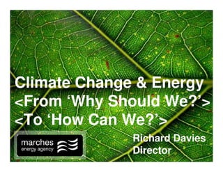 Climate Change & Energy
<From ‘Why Should We?’>
<To ‘How Can We?’>
             Richard Davies
             Director
 