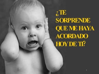 ¿TE SORPRENDE QUE ME HAYA ACORDADO HOY DE TI?