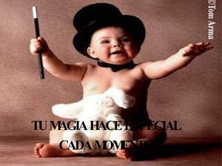 TU MAGIA HACE ESPECIAL CADA MOMENTO