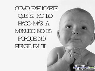 COMO EXPLICARTE QUE SI NO LO HAGO MÁS A  MENUDO NO ES PORQUE NO  PIENSE EN TI 