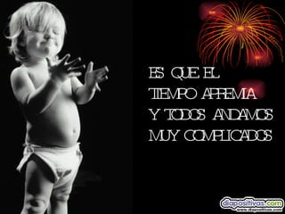 ES QUE EL  TIEMPO APREMIA Y TODOS ANDAMOS MUY COMPLICADOS 