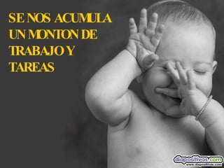 SE NOS ACUMULA UN MONTON DE  TRABAJO Y TAREAS 