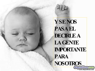 Y SE NOS PASA EL  DECIRLE A LA GENTE IMPORTANTE PARA NOSOTROS 