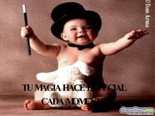 TU MAGIA HACE ESPECIAL CADA MOMENTO 