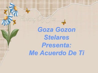 Goza Gozon
    Stelares
   Presenta:
Me Acuerdo De Ti
 