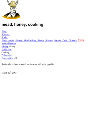 mead, honey, cooking
Map
Contact
Links
Mead tasting History Mead making Honey Science Society Quiz Glossary L'hydre
Varietal honeys                                                      au
History history                                                      miel
Production
Cooking
Pollen, etc.
Composition pdf

Recipes have been selected but they are still to be typed in.


March 12th 2003
 
