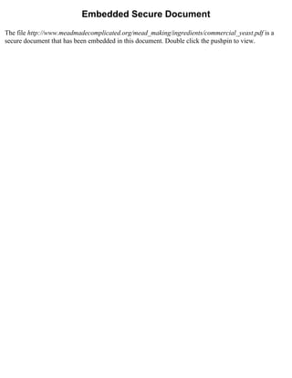 Embedded Secure Document
The file http://www.meadmadecomplicated.org/mead_making/ingredients/commercial_yeast.pdf is a
secure document that has been embedded in this document. Double click the pushpin to view.
 