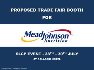 PROPOSED TRADE FAIR BOOTH
                                               FOR




                      SLCP EVENT - 28TH – 30TH JULY
                                          AT GALADARI HOTEL


Copyright © 2011 SideFX / Jay Abeyratne
 