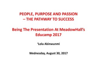 PEOPLE, PURPOSE AND PASSION
– THE PATHWAY TO SUCCESS
Being The Presentation At MeadowHall’s
Educamp 2017
‘Lolu Akinwunmi
Wednesday, August 30, 2017
 