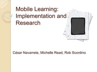 Mobile Learning:
 Implementation and
 Research




César Navarrete, Michelle Read, Rob Scordino
 