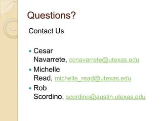 Questions?
Contact Us

 Cesar
  Navarrete, ccnavarrete@utexas.edu
 Michelle
  Read, michelle_read@utexas.edu
 Rob
  Scordino, scordino@austin.utexas.edu
 