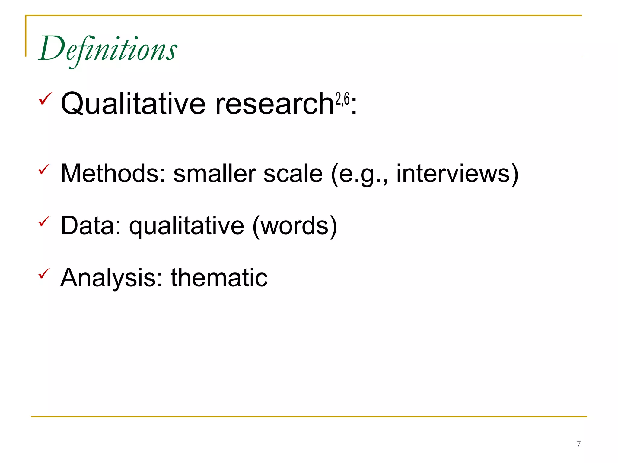 Definitions
   Qualitative research2,6:

   Methods: smaller scale (e.g., interviews)
   Data: qualitative (words)
   Analysis: thematic




                                                7
 