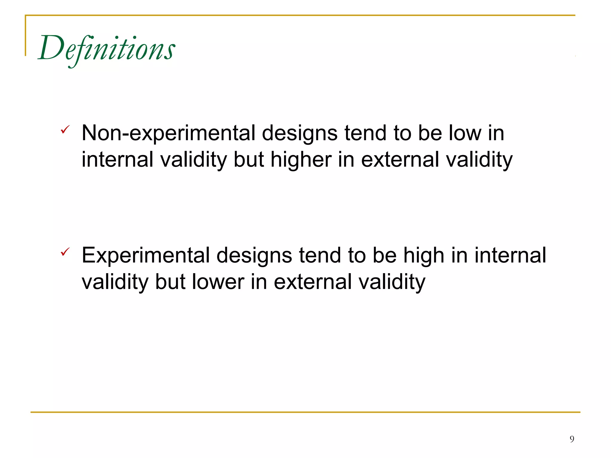 Definitions

    Non-experimental designs tend to be low in
     internal validity but higher in external validity



    Experimental designs tend to be high in internal
     validity but lower in external validity




                                                         9
 