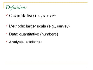 Definitions
   Quantitative research2,6:

   Methods: larger scale (e.g., survey)
   Data: quantitative (numbers)
   Analysis: statistical




                                           5
 