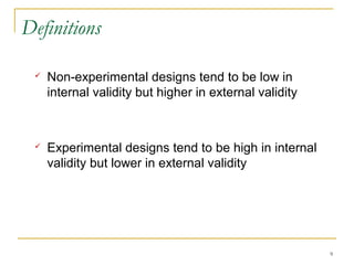 Definitions

    Non-experimental designs tend to be low in
     internal validity but higher in external validity



    Experimental designs tend to be high in internal
     validity but lower in external validity




                                                         9
 