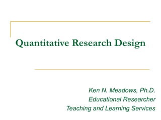 Quantitative Research Design



                 Ken N. Meadows, Ph.D.
                 Educational Researcher
          Teaching and Learning Services
 