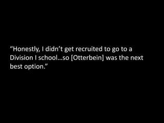 “Honestly, I didn’t get recruited to go to a
Division I school…so [Otterbein] was the next
best option.”
 