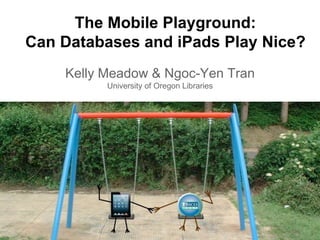 The Mobile Playground:
Can Databases and iPads Play Nice?
Kelly Meadow & Ngoc-Yen Tran
University of Oregon Libraries
 