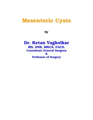 Mesenteric Cysts
            By



Dr. Ketan Vagholkar
  MS, DNB, MRCS, FACS.
 Consultant General Surgeon
             &
    Professor of Surgery
 