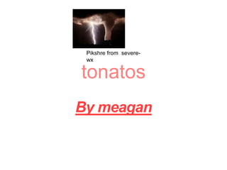 tonatos
By meagan
Pikshre from severe-
wx
 