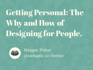 Getting Personal: The
Why and How of
Designing for People.
Meagan Fisher
@owltastic on Twitter
 