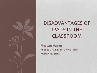 DISADVANTAGES OF
    IPADS IN THE
    CLASSROOM
Meagan Mason
Frostburg State University
March 8, 2012
 