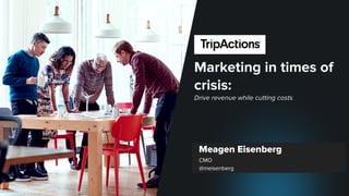 TripActions Proprietary and Conﬁdential
Marketing in times of
crisis:
Drive revenue while cutting costs
Meagen Eisenberg
CMO
@meisenberg
 
