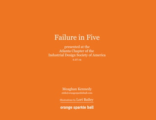 Failure in Five
presented at the
Atlanta Chapter of the
Industrial Design Society of America
2.27.14

Meaghan Kennedy

mbk@orangesparkleball.com
Illustrations by Lori

Bailey

 