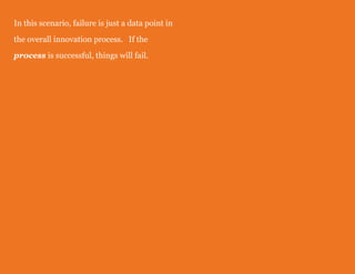 In this scenario, failure is just a data point in
the overall innovation process. If the
process is successful, things will fail.

 