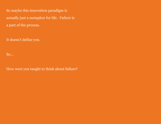 So maybe this innovation paradigm is
actually just a metaphor for life. Failure is
a part of the process.

It doesn't define you.

So...

How were you taught to think about failure?

 