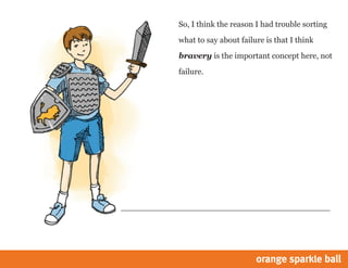 So, I think the reason I had trouble sorting
what to say about failure is that I think
bravery is the important concept here, not
failure.

 