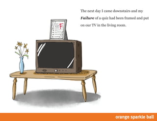 The next day I came downstairs and my
Failure of a quiz had been framed and put
on our TV in the living room.

 