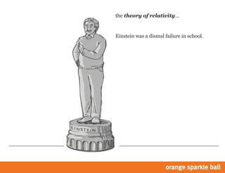 the theory of relativity…

Einstein was a dismal failure in school.

 
