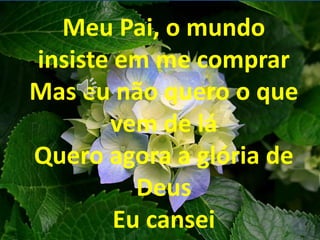 Meu Pai, o mundo
insiste em me comprar
Mas eu não quero o que
vem de lá
Quero agora a glória de
Deus
Eu cansei
 