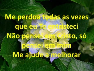 Me perdoa todas as vezes
que eu Te entristeci
Não pensei em Cristo, só
pensei em mim
Me ajude a melhorar
 