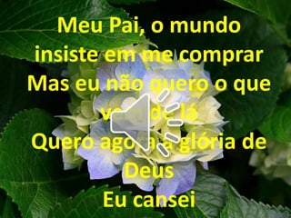 Meu Pai, o mundo
insiste em me comprar
Mas eu não quero o que
vem de lá
Quero agora a glória de
Deus
Eu cansei
 