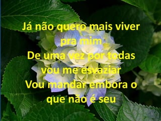 Já não quero mais viver
pra mim
De uma vez por todas
vou me esvaziar
Vou mandar embora o
que não é seu
 