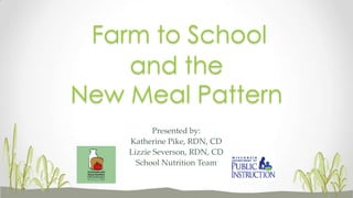 Presented by:
Katherine Pike, RDN, CD
Lizzie Severson, RDN, CD
School Nutrition Team
and the
New Meal Pattern
Farm to School
 