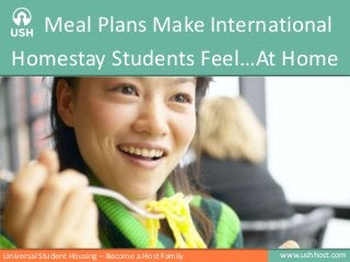 www.ushhost.comUniversal Student Housing – Become a Host Family
Meal Plans Make International
Homestay Students Feel…At Home
 