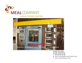 Stefan de Jong
M (06) 1903 93 24
T (0172) 52 52 28
E stefan.dejong@mealcompany.com
I www.mealcompany.com
IntroductieIntroductie
“anytime, anywhere” your 24 hours vendingcaterer
 