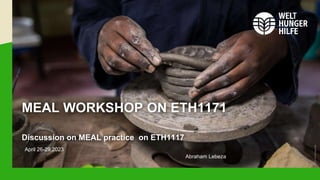 Photo:
Welthungerhilfe
MEAL WORKSHOP ON ETH1171
Discussion on MEAL practice on ETH1117
April 26-29,2023
Abraham Lebeza
 