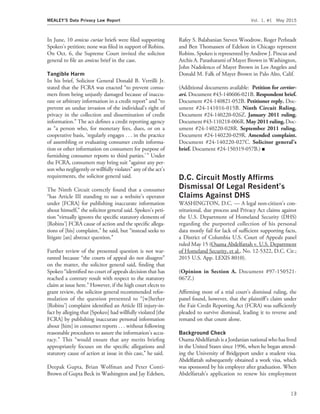 In June, 10 amicus curiae briefs were ﬁled supporting
Spokeo’s petition; none was ﬁled in support of Robins.
On Oct. 6, the Supreme Court invited the solicitor
general to ﬁle an amicus brief in the case.
Tangible Harm
In his brief, Solicitor General Donald B. Verrilli Jr.
stated that the FCRA was enacted ‘‘to prevent consu-
mers from being unjustly damaged because of inaccu-
rate or arbitrary information in a credit report’’ and ‘‘to
prevent an undue invasion of the individual’s right of
privacy in the collection and dissemination of credit
information.’’ The act deﬁnes a credit reporting agency
as ‘‘a person who, for monetary fees, dues, or on a
cooperative basis, ‘regularly engages . . . in the practice
of assembling or evaluating consumer credit informa-
tion or other information on consumers for purpose of
furnishing consumer reports to third parties.’’’ Under
the FCRA, consumers may bring suit ‘‘against any per-
son who negligently or willfully violates’’ any of the act’s
requirements, the solicitor general said.
The Ninth Circuit correctly found that a consumer
‘‘has Article III standing to sue a website’s operator
under [FCRA] for publishing inaccurate information
about himself,’’ the solicitor general said. Spokeo’s peti-
tion ‘‘virtually ignores the speciﬁc statutory elements of
[Robins’] FCRA cause of action and the speciﬁc allega-
tions of [his] complaint,’’ he said, but ‘‘instead seeks to
litigate [an] abstract question.’’
Further review of the presented question is not war-
ranted because ‘‘the courts of appeal do not disagree’’
on the matter, the solicitor general said, ﬁnding that
Spokeo ‘‘identiﬁed no court of appeals decision that has
reached a contrary result with respect to the statutory
claim at issue here.’’ However, if the high court elects to
grant review, the solicitor general recommended refor-
mulation of the question presented to ‘‘[w]hether
[Robins’] complaint identiﬁed an Article III injury-in-
fact by alleging that [Spokeo] had willfully violated [the
FCRA] by publishing inaccurate personal information
about [him] in consumer reports . . . without following
reasonable procedures to assure the information’s accu-
racy.’’ This ‘‘would ensure that any merits brieﬁng
appropriately focuses on the speciﬁc allegations and
statutory cause of action at issue in this case,’’ he said.
Deepak Gupta, Brian Wolfman and Peter Conti-
Brown of Gupta Beck in Washington and Jay Edelsen,
Rafey S. Balabanian Steven Woodrow, Roger Perlstadt
and Ben Thomassen of Edelson in Chicago represent
Robins. Spokeo is represented by Andrew J. Pincus and
Archis A. Parasharami of Mayer Brown in Washington,
John Nadolenco of Mayer Brown in Los Angeles and
Donald M. Falk of Mayer Brown in Palo Alto, Calif.
(Additional documents available: Petition for certior-
ari. Document #43-140606-021B. Respondent brief.
Document #24-140821-052B. Petitioner reply. Doc-
ument #24-141016-015B. Ninth Circuit Ruling.
Document #24-140220-026Z. January 2011 ruling.
Document#43-110218-006R.May 2011ruling.Doc-
ument #24-140220-028R. September 2011 ruling.
Document #24-140220-029R. Amended complaint.
Document #24-140220-027C. Solicitor general’s
brief. Document #24-150319-057B.) I
D.C. Circuit Mostly Afﬁrms
Dismissal Of Legal Resident’s
Claims Against DHS
WASHINGTON, D.C. — A legal non-citizen’s con-
stitutional, due process and Privacy Act claims against
the U.S. Department of Homeland Security (DHS)
regarding the purported collection of his personal
data mostly fail for lack of sufﬁcient supporting facts,
a District of Columbia U.S. Court of Appeals panel
ruled May 15 (Osama Abdelfattah v. U.S. Department
of Homeland Security, et al., No. 12-5322, D.C. Cir.;
2015 U.S. App. LEXIS 8010).
(Opinion in Section A. Document #97-150521-
067Z.)
Afﬁrming most of a trial court’s dismissal ruling, the
panel found, however, that the plaintiff’s claim under
the Fair Credit Reporting Act (FCRA) was sufﬁciently
pleaded to survive dismissal, leading it to reverse and
remand on that count alone.
Background Check
Osama Abdelfattah is a Jordanian national who has lived
in the United States since 1996, when he began attend-
ing the University of Bridgeport under a student visa.
Abdelfattah subsequently obtained a work visa, which
was sponsored by his employer after graduation. When
Abdelfattah’s application to renew his employment
MEALEY’S Data Privacy Law Report Vol. 1, #1 May 2015
13
 
