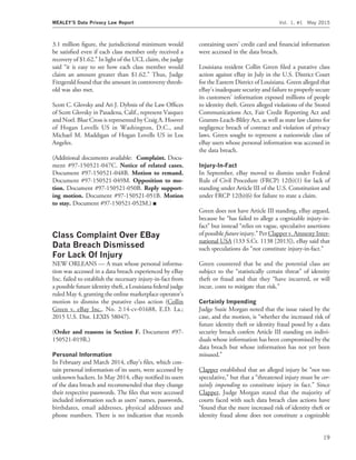 3.1 million ﬁgure, the jurisdictional minimum would
be satisﬁed even if each class member only received a
recovery of $1.62.’’ In light of the UCL claim, the judge
said ‘‘it is easy to see how each class member would
claim an amount greater than $1.62.’’ Thus, Judge
Fitzgerald found that the amount in controversy thresh-
old was also met.
Scott C. Glovsky and Ari J. Dybnis of the Law Ofﬁces
of Scott Glovsky in Pasadena, Calif., represent Vasquez
and Noel. Blue Cross is represented by Craig A. Hoover
of Hogan Lovells US in Washington, D.C., and
Michael M. Maddigan of Hogan Lovells US in Los
Angeles.
(Additional documents available: Complaint. Docu-
ment #97-150521-047C. Notice of related cases.
Document #97-150521-048B. Motion to remand.
Document #97-150521-049M. Opposition to mo-
tion. Document #97-150521-050B. Reply support-
ing motion. Document #97-150521-051B. Motion
to stay. Document #97-150521-052M.) I
Class Complaint Over EBay
Data Breach Dismissed
For Lack Of Injury
NEW ORLEANS — A man whose personal informa-
tion was accessed in a data breach experienced by eBay
Inc. failed to establish the necessary injury-in-fact from
a possible future identity theft, a Louisiana federal judge
ruled May 4, granting the online marketplace operator’s
motion to dismiss the putative class action (Collin
Green v. eBay Inc., No. 2:14-cv-01688, E.D. La.;
2015 U.S. Dist. LEXIS 58047).
(Order and reasons in Section F. Document #97-
150521-019R.)
Personal Information
In February and March 2014, eBay’s ﬁles, which con-
tain personal information of its users, were accessed by
unknown hackers. In May 2014, eBay notiﬁed its users
of the data breach and recommended that they change
their respective passwords. The ﬁles that were accessed
included information such as users’ names, passwords,
birthdates, email addresses, physical addresses and
phone numbers. There is no indication that records
containing users’ credit card and ﬁnancial information
were accessed in the data breach.
Louisiana resident Collin Green ﬁled a putative class
action against eBay in July in the U.S. District Court
for the Eastern District of Louisiana. Green alleged that
eBay’s inadequate security and failure to properly secure
its customers’ information exposed millions of people
to identity theft. Green alleged violations of the Stored
Communications Act, Fair Credit Reporting Act and
Gramm-Leach-Bliley Act, as well as state law claims for
negligence breach of contract and violation of privacy
laws. Green sought to represent a nationwide class of
eBay users whose personal information was accessed in
the data breach.
Injury-In-Fact
In September, eBay moved to dismiss under Federal
Rule of Civil Procedure (FRCP) 12(b)(1) for lack of
standing under Article III of the U.S. Constitution and
under FRCP 12(b)(6) for failure to state a claim.
Green does not have Article III standing, eBay argued,
because he ‘‘has failed to allege a cognizable injury-in-
fact’’ but instead ‘‘relies on vague, speculative assertions
of possible future injury.’’ Per Clapper v. Amnesty Inter-
national USA (133 S.Ct. 1138 [2013]), eBay said that
such speculations do ‘‘not constitute injury-in-fact.’’
Green countered that he and the potential class are
subject to the ‘‘statistically certain threat’’ of identity
theft or fraud and that they ‘‘have incurred, or will
incur, costs to mitigate that risk.’’
Certainly Impending
Judge Susie Morgan noted that the issue raised by the
case, and the motion, is ‘‘whether the increased risk of
future identity theft or identity fraud posed by a data
security breach confers Article III standing on indivi-
duals whose information has been compromised by the
data breach but whose information has not yet been
misused.’’
Clapper established that an alleged injury be ‘‘not too
speculative,’’ but that a ‘‘threatened injury must be cer-
tainly impending to constitute injury in fact.’’ Since
Clapper, Judge Morgan stated that the majority of
courts faced with such data breach class actions have
‘‘found that the mere increased risk of identity theft or
identity fraud alone does not constitute a cognizable
MEALEY’S Data Privacy Law Report Vol. 1, #1 May 2015
19
 
