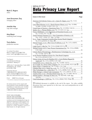Mark C. Rogers
editor
Joan Grossman, Esq.
managing editor
Jennifer Hay
copy desk manager
Amy Bauer
marketing brand manager
Toria Dettra
production associate
To contact the editor:
Mark C. Rogers (215) 988-7745
email: mark.rogers@lexisnexis.com
The Report
is produced monthly by
LexisNexisâ
Mealey’sä
1600 John F. Kennedy Blvd., Suite 1655
Philadelphia, PA. 19103
(215) 564-1788
Customer Service:
1-800-MEALEYS (1-800-632-5397)
Email: mealeyinfo@lexisnexis.com
Web site: www.lexisnexis.com/mealeys
Print: $995* for a full year
* * Plus sales tax, shipping and handling where applicable.
An online version of this report with
email delivery is also available through
LexisNexis on www.lexis.com. Contact
your LexisNexis representative or call
1-800-223-1940 for details.
PRINT ISSN 2378-6892
ONLINE ISSN 2378-6906
EBOOK ISBN 9781632833198
LexisNexis and the Knowledge Burst logo are
registered trademarks of Reed Elsevier Prop-
erties Inc., used under license. Mealey s is a
trademark of LexisNexis, a division of Reed
Elsevier Inc. ª 2014, LexisNexis, a division of
Reed Elsevier Inc. All rights reserved.
MEALEY’S
TMTM
Data Privacy Law Report
May 2015 Volume 1, Issue #1
Cases in this Issue Page
American Civil Liberties Union, et al. v. James R. Clapper, et al., No. 14-42,
2nd Cir. ............................................................................................................... 4
Larry Elliott Klayman, et al. v. Barack Hussein Obama, et al., Nos. 14-5004,
14-5005, 14-5016, 14-5017, D.C. Cir............................................................... 6
United States of America v. Quartavious Davis, No. 12-12928, 11th Cir. ............... 8
Spokeo, Inc. v. Thomas Robins, et al., No. 13-1339, U.S. Sup................................ 11
Osama Abdelfattah v. U.S. Department of Homeland Security, et al.,
No. 12-5322, D.C. Cir. ................................................................................. 13
Zurich American Insurance Co. v. Sony Corporation of America, et al.,
Nos. 14547, 14546, N.Y. App., 1st Dept. ......................................................... 15
In re: Target Corporation Customer Data Security Breach Litigation,
No. 0:14-md-02522, D. Minn. ..................................................................... 16
Manuel Vasquez, et al. v. Blue Cross of California, et al., No. 2:15-cv-02055,
C.D. Calif............................................................................................................ 18
Collin Green v. eBay Inc., No. 2:14-cv-01688, E.D. La. ..................................... 19
Michael Corona, et al. v. Sony Pictures Entertainment Inc., No. 2:14-cv-09600,
C.D. Calif............................................................................................................ 20
Citizens Bank of Pennsylvania v. Reimbursement Technologies Inc., et al.,
No. 14-3320, 3rd Cir. .................................................................................... 23
In Re Horizon Healthcare Services Inc. Data Breach Litigation,
No. 2:13-cv-07418, D. N.J................................................................................. 24
Nelson, Levine, de Luca & Hamilton LLC v. Lewis Brisbois Bisgaard &
Smith LLP, No. 2:14-cv-03994, C.D. Calif....................................................... 26
Crystal Byrd, et al. v. Aaron’s Inc., et al., No. 14-3050, 3rd Cir............................... 27
In re Google, Inc. Privacy Policy Litigation, No. 5:12-cv-01382, N.D. Calif. ..... 29
Sherry Orson v. Carbonite Inc., No. 15-3097, C.D. Calif. ....................................... 30
Christine Diaz, et al. v. Intuit, Inc., et al., No. 15-1778, N.D. Calif........................ 31
Uber Technologies Inc. v. John Doe I, No. 3:15-cv-00908, N.D. Calif. ............. 32
Philip Reitinger v. Federal Trade Commission, No. 1:15-cv-00725, D. D.C. .......... 34
Tammie Davis, et al. v. Devanlay Retail Group, Inc., No. 13-15063, 9th Cir. ........ 35
Michael Ambers v. Beverages & More, Inc., No. B257487, Calif. App.,
2nd Dist............................................................................................................... 36
Chad Eichenberger v. ESPN Inc., No. 2:14-cv-00463, W.D. Wash. ................... 37
Published document is available at the end of the report. For other available
documents from cases reported on in this issue, visit www.mealeysonline.com or call
1-800-MEALEYS.
 