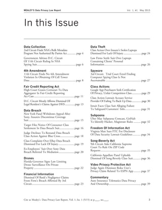 In this Issue
Data Collection
2nd Circuit Finds NSA’s Bulk Metadata
Program Not Authorized By Patriot Act............. page 4
Government Advises D.C. Circuit
Of 11th Circuit Ruling In NSA
Spying Suit..................................................... page 6
4th Amendment
11th Circuit Finds No 4th Amendment
Violation In Obtaining Of Cell Tower
Data............................................................... page 8
Fair Credit Reporting Act
High Court Grants Certiorari To Data
Aggregator In Fair Credit Reporting
Act Case....................................................... page 11
D.C. Circuit Mostly Afﬁrms Dismissal Of
Legal Resident’s Claims Against DHS..............page 13
Data Breach
New York Panel Withdraws Appeal After
Sony, Insurers Discontinue Coverage
Suit .............................................................. page 15
Target Files Notice Of Consumer Class
Settlement In Data Breach Suit.................... page 16
Judge Declines To Remand Data Breach
Class Action Against Blue Cross................... page 18
Class Complaint Over EBay Data Breach
Dismissed For Lack Of Injury...................... page 19
Ex-Employees’ Suit Over Sony Data
Breach Referred To Mediation..................... page 20
Drones
Florida Governor Signs Law Limiting
Drone Surveillance On Private
Property ....................................................... page 22
Financial Information
Dismissal Of Bank’s Negligence Claims
From Firm’s Breach Afﬁrmed By 3rd
Circuit.......................................................... page 23
Data Theft
Class Action Over Insurer’s Stolen Laptops
Dismissed For Lack Of Injury..........................page 24
Law Firms Settle Suit Over Laptops
Containing Clients’ Personal
Information.................................................. page 26
Spyware
3rd Circuit: Trial Court Erred Finding
Computer Spying Class Is Not
Ascertainable ................................................ page 27
Class Actions
Google App Purchasers Seek Certiﬁcation
Of Privacy, Unfair Competition Class..............page 29
Class Action Lawsuit Accuses Service
Provider Of Failing To Back Up Data.............. page 30
Intuit Faces Class Suit Alleging Failure
To Safeguard Customers’ Info...................... page 31
Subpoena
Uber May Subpoena Comcast, GitHub
To Identify Hacker, Magistrate Rules .......... page 32
Freedom Of Information Act
Virginia Man Sues FTC For Disclosure
Of Data Security Lawsuit Guidelines ........... page 34
Song-Beverly Act
9th Circuit Asks California Supreme
Court To Rule On ZIP Code
Requests....................................................... page 35
California Appellate Panel Upholds
Dismissal Of Song-Beverly Class Suit........... page 36
Video Privacy Protection Act
Judge Again Dismisses Roku User’s
Privacy Claim Related To ESPN App.......... page 37
Commentary
Auto Insurance Telematics Data Privacy
And Ownership............................................ page 39
MEALEY’S Data Privacy Law Report Vol. 1, #1 May 2015
Cite as Mealey’s Data Privacy Law Report, Vol. 1, Iss. 1 (5/15) at p.___, sec.___. 3
 